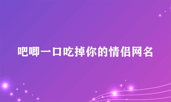 吧唧一口吃掉你的情侣网名