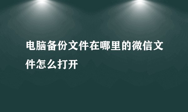 电脑备份文件在哪里的微信文件怎么打开