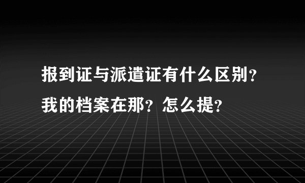 报到证与派遣证有什么区别？我的档案在那？怎么提？