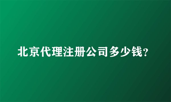 北京代理注册公司多少钱？