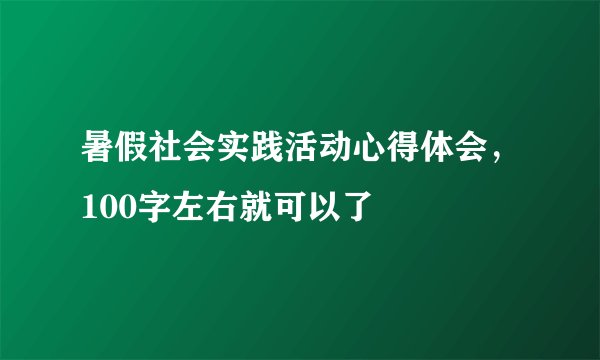 暑假社会实践活动心得体会，100字左右就可以了