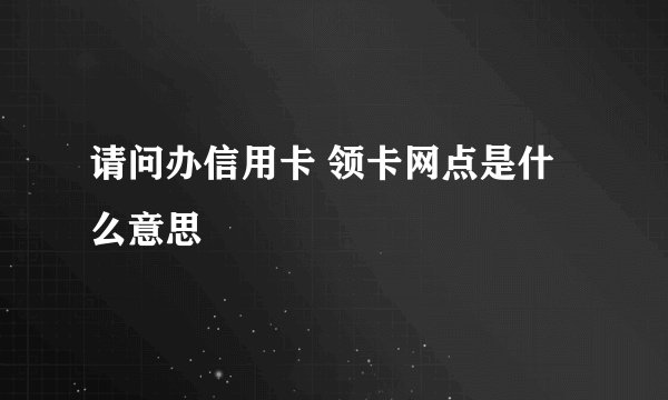 请问办信用卡 领卡网点是什么意思