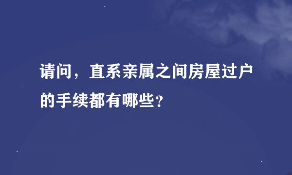请问，直系亲属之间房屋过户的手续都有哪些？