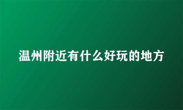 温州附近有什么好玩的地方