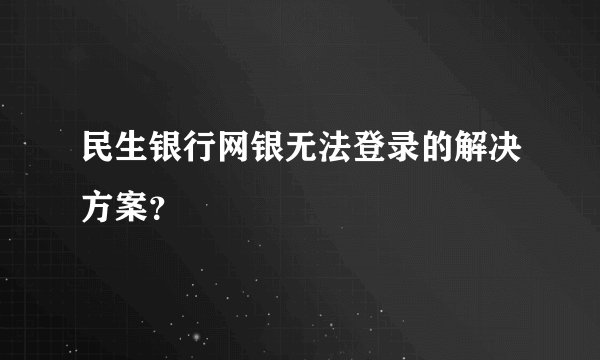 民生银行网银无法登录的解决方案？