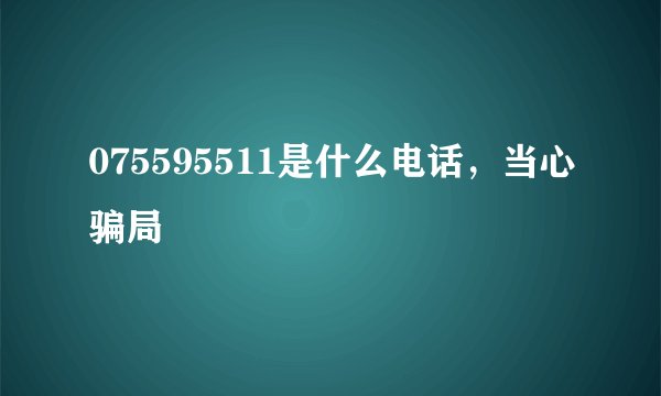 075595511是什么电话，当心骗局