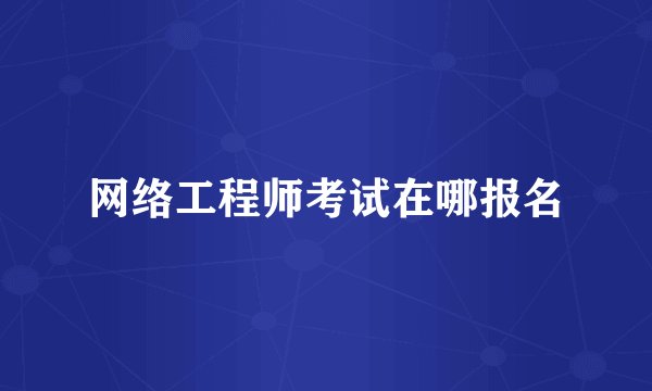 网络工程师考试在哪报名