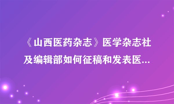 《山西医药杂志》医学杂志社及编辑部如何征稿和发表医学论文？稿约邮箱有吗？