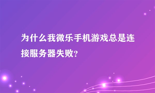 为什么我微乐手机游戏总是连接服务器失败？