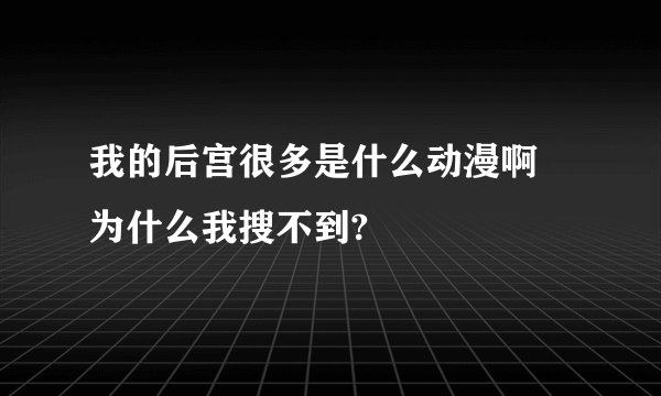 我的后宫很多是什么动漫啊 为什么我搜不到?