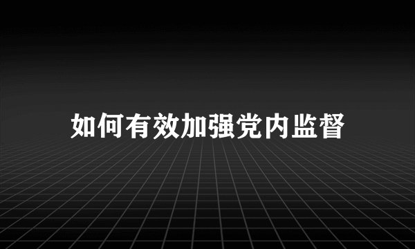 如何有效加强党内监督
