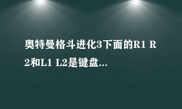 奥特曼格斗进化3下面的R1 R2和L1 L2是键盘上的那个按键。