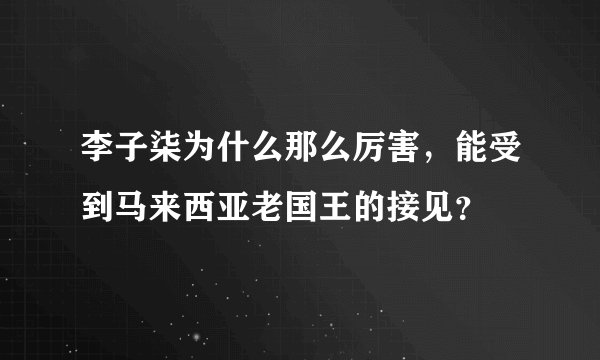 李子柒为什么那么厉害，能受到马来西亚老国王的接见？