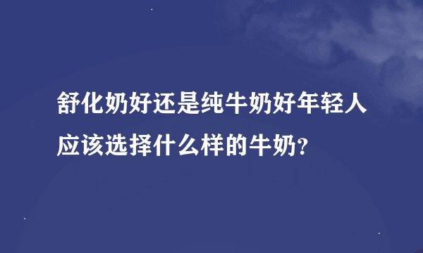 舒化奶好还是纯牛奶好年轻人应该选择什么样的牛奶？