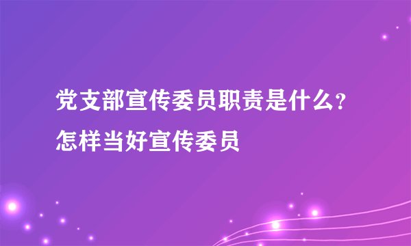 党支部宣传委员职责是什么？怎样当好宣传委员