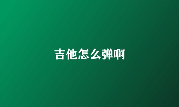 吉他怎么弹啊