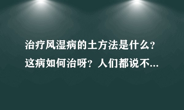 治疗风湿病的土方法是什么？这病如何治呀？人们都说不容易好！