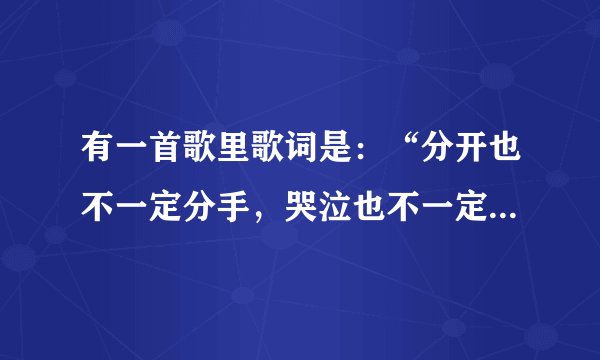 有一首歌里歌词是：“分开也不一定分手，哭泣也不一定泪流。”是什么歌啊。