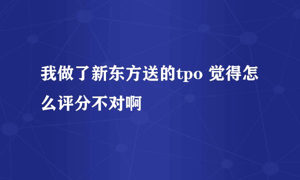 我做了新东方送的tpo 觉得怎么评分不对啊