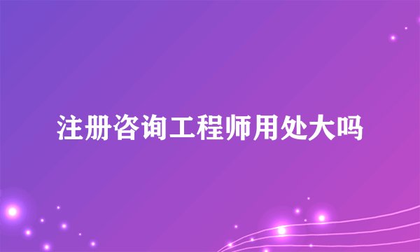注册咨询工程师用处大吗