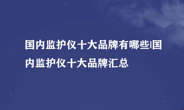 国内监护仪十大品牌有哪些|国内监护仪十大品牌汇总