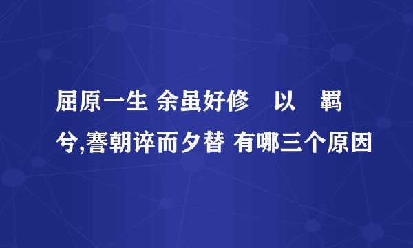 屈原一生 余虽好修姱以靰羁兮,謇朝谇而夕替 有哪三个原因