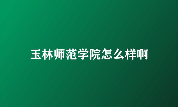 玉林师范学院怎么样啊