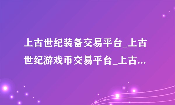 上古世纪装备交易平台_上古世纪游戏币交易平台_上古世纪账号交易平台