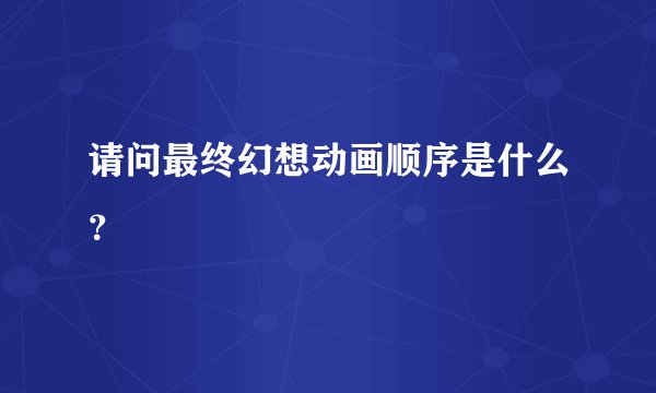 请问最终幻想动画顺序是什么？