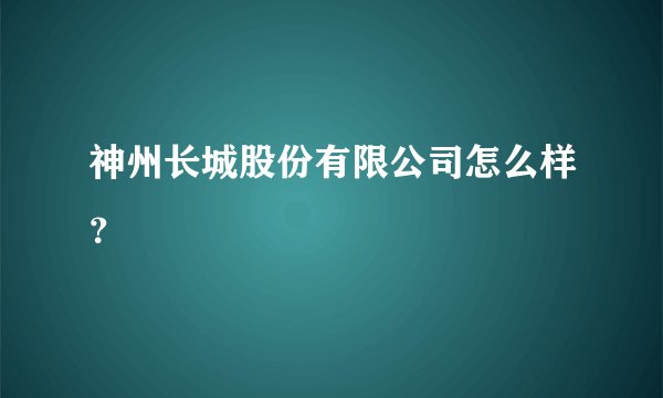 神州长城股份有限公司怎么样？