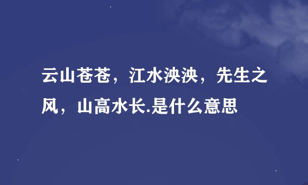 云山苍苍，江水泱泱，先生之风，山高水长.是什么意思
