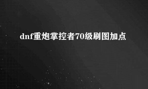 dnf重炮掌控者70级刷图加点