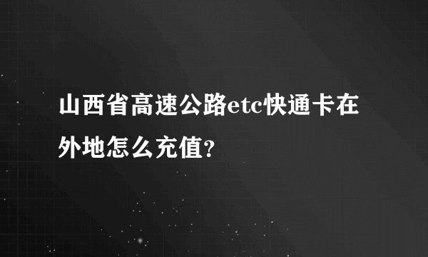 山西省高速公路etc快通卡在外地怎么充值？