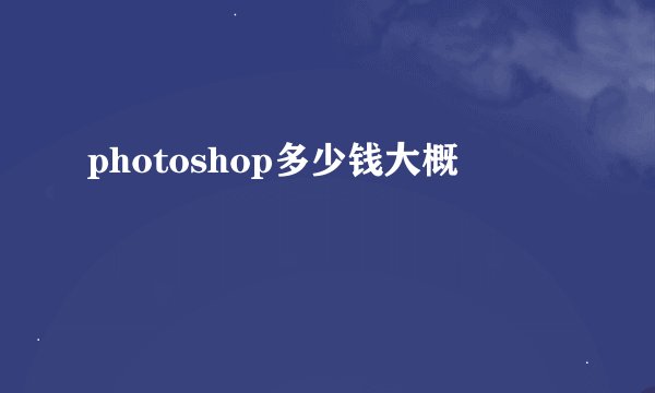 photoshop多少钱大概