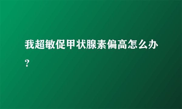 我超敏促甲状腺素偏高怎么办？