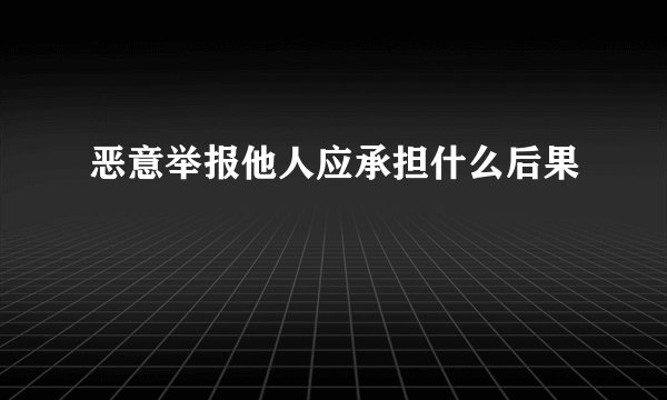 恶意举报他人应承担什么后果