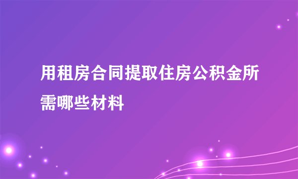 用租房合同提取住房公积金所需哪些材料