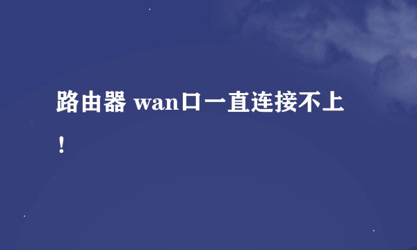 路由器 wan口一直连接不上！
