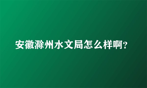 安徽滁州水文局怎么样啊？