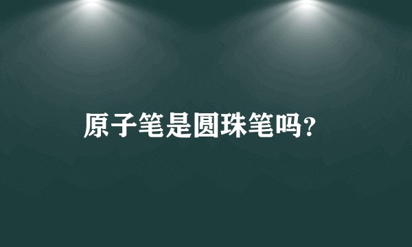 原子笔是圆珠笔吗？