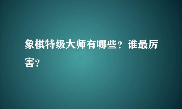 象棋特级大师有哪些？谁最厉害？