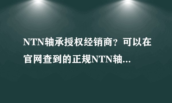 NTN轴承授权经销商？可以在官网查到的正规NTN轴承授权经销商