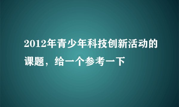 2012年青少年科技创新活动的课题，给一个参考一下