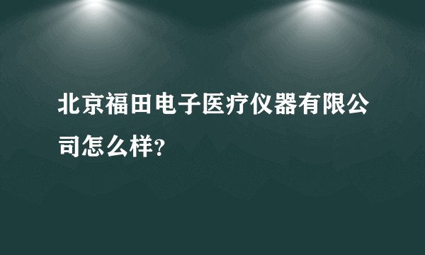 北京福田电子医疗仪器有限公司怎么样？