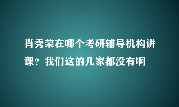 肖秀荣在哪个考研辅导机构讲课？我们这的几家都没有啊