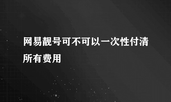 网易靓号可不可以一次性付清所有费用