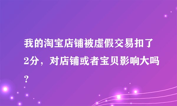 我的淘宝店铺被虚假交易扣了2分，对店铺或者宝贝影响大吗？