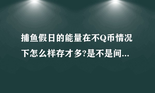 捕鱼假日的能量在不Q币情况下怎么样存才多?是不是间隔时间越久能量就恢复越多？