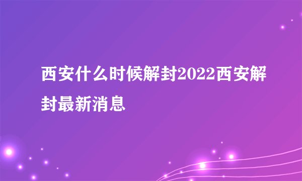 西安什么时候解封2022西安解封最新消息