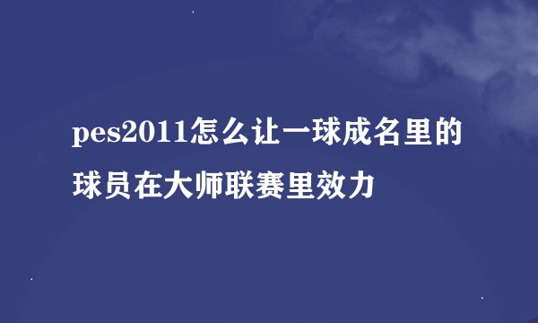 pes2011怎么让一球成名里的球员在大师联赛里效力